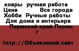 ковры  ручная работа › Цена ­ 2 500 - Все города Хобби. Ручные работы » Для дома и интерьера   . Пермский край,Пермь г.